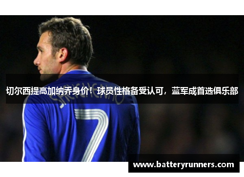 切尔西提高加纳乔身价！球员性格备受认可，蓝军成首选俱乐部