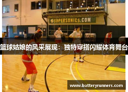 篮球姑娘的风采展现：独特穿搭闪耀体育舞台